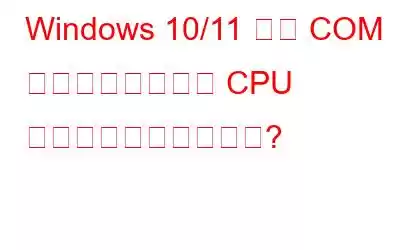 Windows 10/11 での COM サロゲートの高い CPU 使用率を修正する方法?