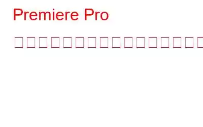 Premiere Pro のサポートされていないビデオドライブを修正する方法