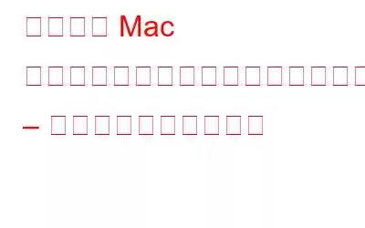 あなたの Mac はあなたが思っているほど安全ではありません – 理由は次のとおりです