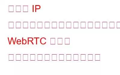 自分の IP アドレスが漏洩しているかどうかを確認するにはどうすればよいですか? WebRTC リーク テストを実行します。単純！