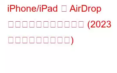 iPhone/iPad で AirDrop が機能しない問題を修正 (2023 年のソリューション)