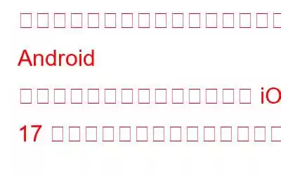 ライバルからインスピレーションへ: Android からインスピレーションを得た iOS 17 の機能をチェックしてください