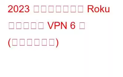 2023 年に使用すべき Roku 向けベスト VPN 6 選 (高速かつ安全)