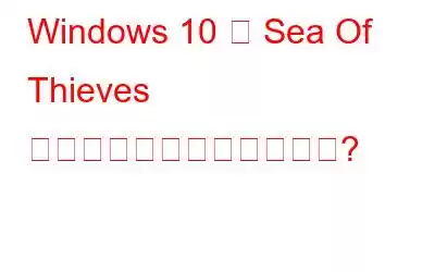 Windows 10 で Sea Of Thieves の接続問題を解決する方法?