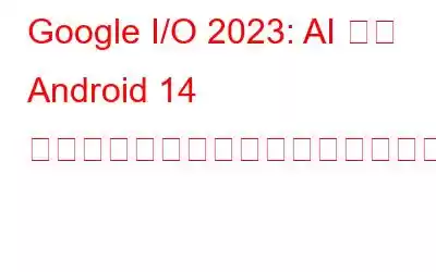 Google I/O 2023: AI から Android 14 まで、これまでにわかっていること