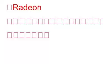 「Radeon 設定とドライバーのバージョンが一致しません」エラー: 修正されました