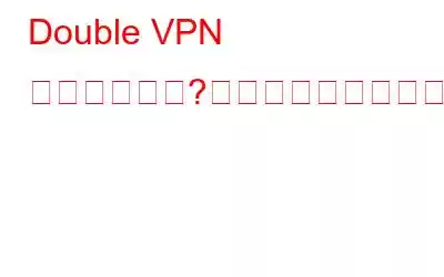 Double VPN とは何ですか?使用する必要がありますか?