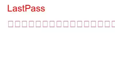 LastPass の代替手段を見つけるのに今が適切な時期である理由