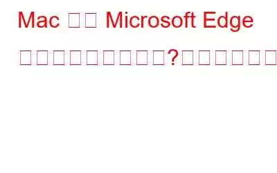 Mac では Microsoft Edge が更新されませんか?これが修正です!