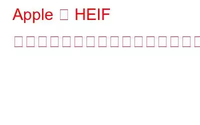 Apple が HEIF を使用する理由とそれとは何ですか?