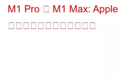 M1 Pro と M1 Max: Apple が最も強力なチップを発表