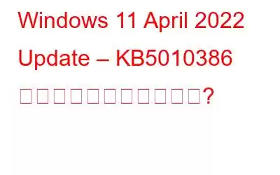 Windows 11 April 2022 Update – KB5010386 の後に何が変わりますか?