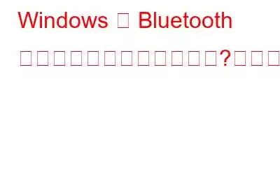 Windows に Bluetooth ドライバーがありませんか?これが修正です!