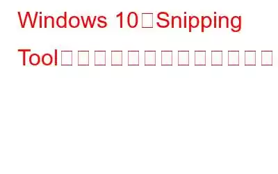 Windows 10でSnipping Toolが機能しない問題を修正する方法