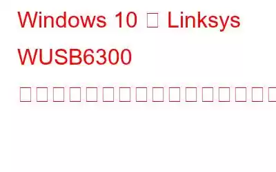 Windows 10 で Linksys WUSB6300 ドライバーをダウンロードしてインストールする方法?