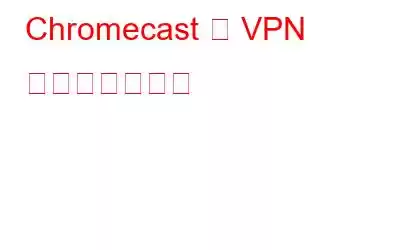 Chromecast で VPN を設定する方法