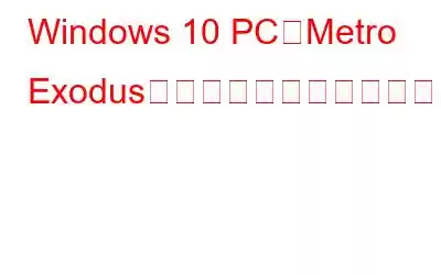 Windows 10 PCでMetro Exodusがクラッシュする問題を解決する方法