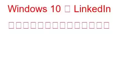 Windows 10 で LinkedIn アプリの通知を無効にする方法