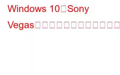 Windows 10でSony Vegasがクラッシュし続ける問題を修正する方法?