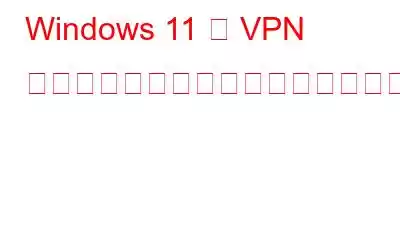 Windows 11 で VPN 中にインターネットが遅い場合の最良の解決方法