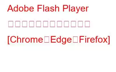 Adobe Flash Player のブロックを解除する方法 [Chrome、Edge、Firefox]