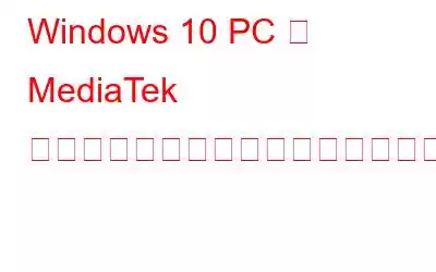 Windows 10 PC に MediaTek ドライバーをダウンロードしてインストールする方法?