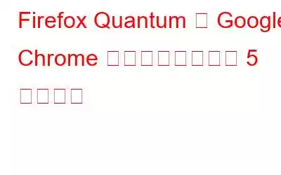 Firefox Quantum が Google Chrome よりも優れている 5 つの理由