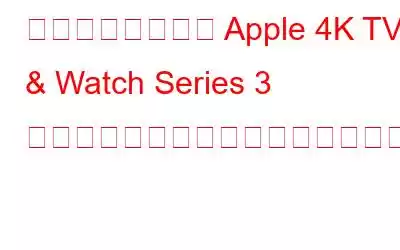 新しく発売された Apple 4K TV & Watch Series 3 について知っておくべきことすべて