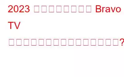 2023 年にどこからでも Bravo TV 番組をオンラインで視聴するには?