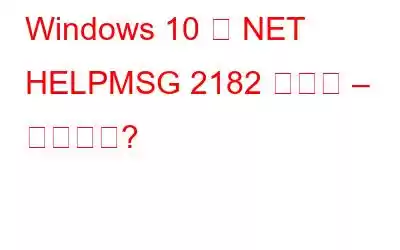 Windows 10 の NET HELPMSG 2182 エラー – 修正方法?