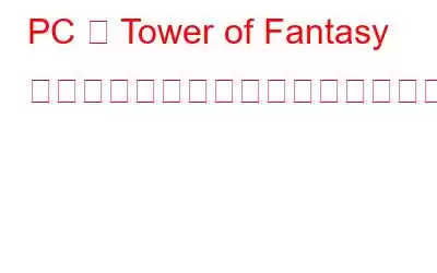 PC で Tower of Fantasy がクラッシュし続ける問題を修正する方法